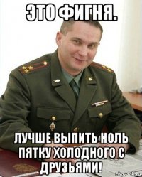 это фигня. лучше выпить ноль пятку холодного с друзьями!