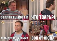 Сопляк ты Костя! Что тварь?! Ах ты дебил жирный!! Вон от сюда