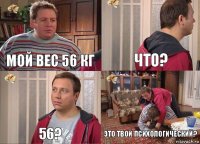 Мой вес 56 кг Что? 56? Это твой психологический?