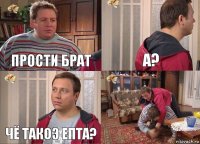 Прости брат А? Чё такоэ епта? 