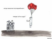 когда закончил последний матч пихари: эй ты куда? 