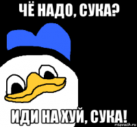 чё надо, сука? иди на хуй, сука!