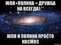 юля+полина = дружба на всегда!:** юля и полина просто космос