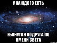 у каждого есть ебанутая подруга по имени света