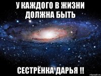 у каждого в жизни должна быть сестрёнка дарья !!