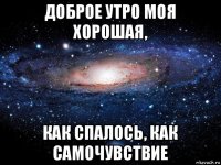 доброе утро моя хорошая, как спалось, как самочувствие