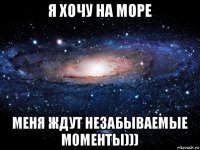 я хочу на море меня ждут незабываемые моменты)))