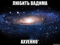 любить вадима ахуенно*