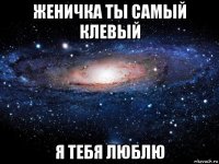 женичка ты самый клевый я тебя люблю