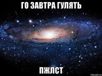 го завтра гулять пжлст