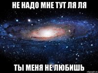 не надо мне тут ля ля ты меня не любишь