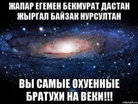 жапар егемен бекмурат дастан жыргал байзак нурсултан вы самые охуенные братухи на веки!!!