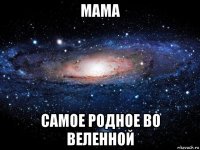 мама самое родное во веленной