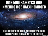 или мне кажется или именно все кати немного смешно ржут как бутто накурились в сторонке пока никто не видел