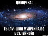 димочка! ты лучший мужчина во вселенной!