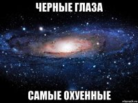 черные глаза самые охуенные