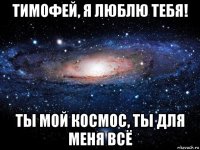 тимофей, я люблю тебя! ты мой космос, ты для меня всё