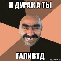 я дурак а ты галивуд