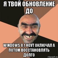 я твой обновление до windows 8.1 ноут оключал а потом восстановлять долго