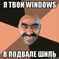 я твой windows в подвале шиль