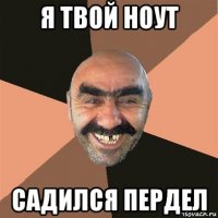 я твой ноут садился пердел