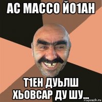 ас массо йо1ан т1ен дуьлш хьовсар ду шу...