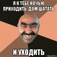 я к тебе ночью приходить, дом шатать и уходить