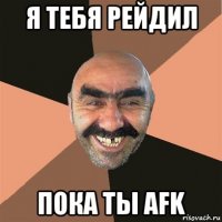 я тебя рейдил пока ты afk