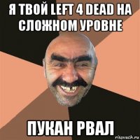 я твой left 4 dead на сложном уровне пукан рвал