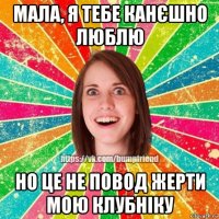 мала, я тебе канєшно люблю но це не повод жерти мою клубніку