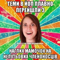 теми в йоп плавно перейшли з наглих мамочок на непутьових членоносців