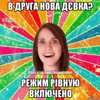 в друга нова дєвка? режим рівную включено