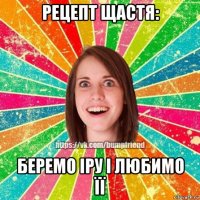 рецепт щастя: беремо іру і любимо її