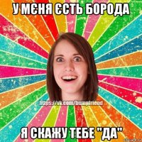 у мєня єсть борода я скажу тебе "да"