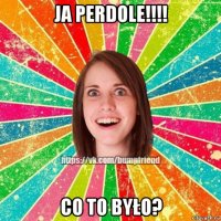 ja perdole!!!! co to było?
