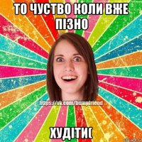 то чуство коли вже пізно худіти(