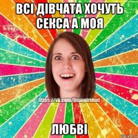 всі дівчата хочуть секса а моя любві