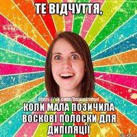 те відчуття, коли мала позичила воскові полоски для дипіляції