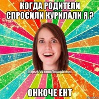 когда родители спросили курилали я ? онкоче ент