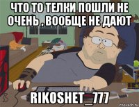 что то телки пошли не очень , вообще не дают rikoshet_777