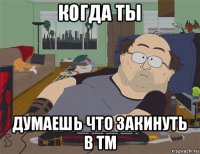 когда ты думаешь что закинуть в тм