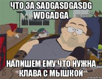 что за sadgasdgasdg wdgadga напишем ему что нужна клава с мышкой