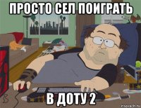 просто сел поиграть в доту 2