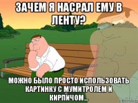 зачем я насрал ему в ленту? можно было просто использовать картинку с мумитролем и кирпичом...