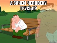 а зачем человеку трусы!? 