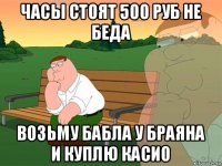 часы стоят 500 руб не беда возьму бабла у браяна и куплю касио