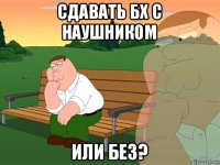 сдавать бх с наушником или без?