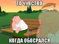 то чувство когда обосрался