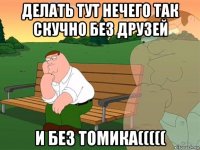 делать тут нечего так скучно без друзей и без томика(((((