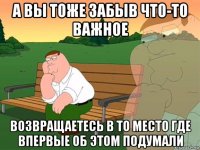 а вы тоже забыв что-то важное возвращаетесь в то место где впервые об этом подумали